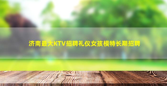 济南最大KTV招聘礼仪女孩模特长期招聘